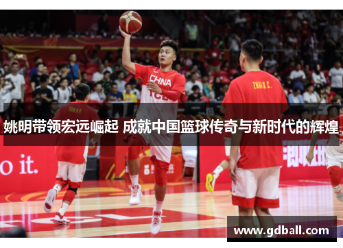 姚明带领宏远崛起 成就中国篮球传奇与新时代的辉煌