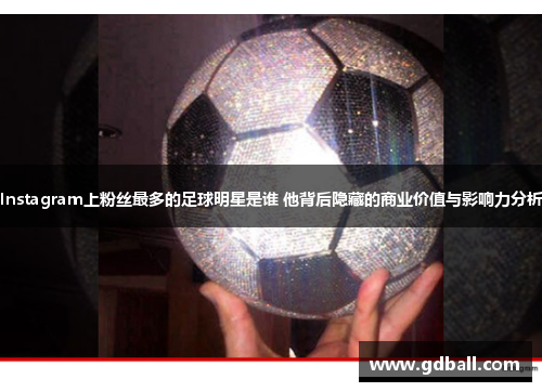 Instagram上粉丝最多的足球明星是谁 他背后隐藏的商业价值与影响力分析