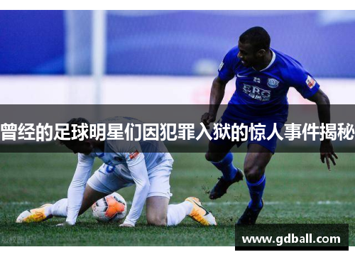 曾经的足球明星们因犯罪入狱的惊人事件揭秘