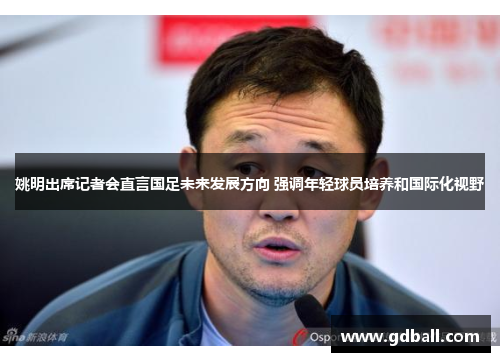 姚明出席记者会直言国足未来发展方向 强调年轻球员培养和国际化视野