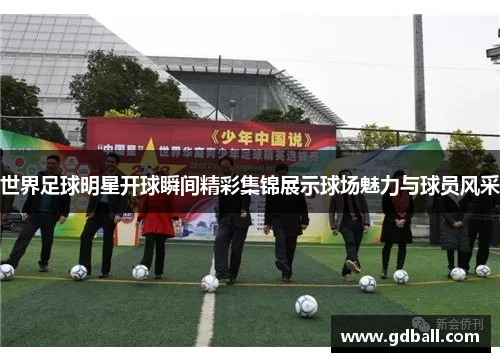 世界足球明星开球瞬间精彩集锦展示球场魅力与球员风采