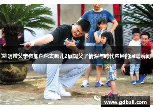 姚明带父亲参加爸爸去哪儿2展现父子情深与跨代沟通的温暖瞬间