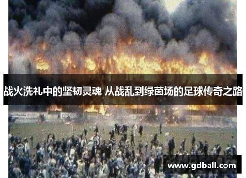 战火洗礼中的坚韧灵魂 从战乱到绿茵场的足球传奇之路