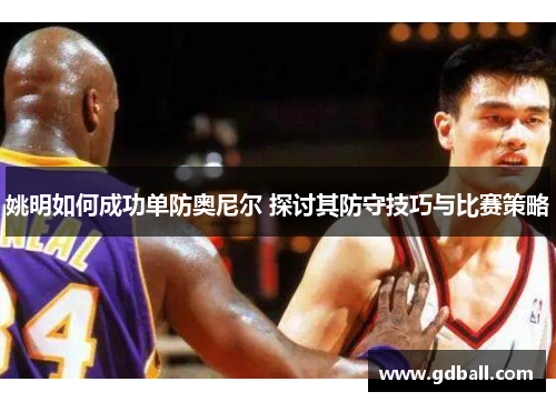 姚明如何成功单防奥尼尔 探讨其防守技巧与比赛策略
