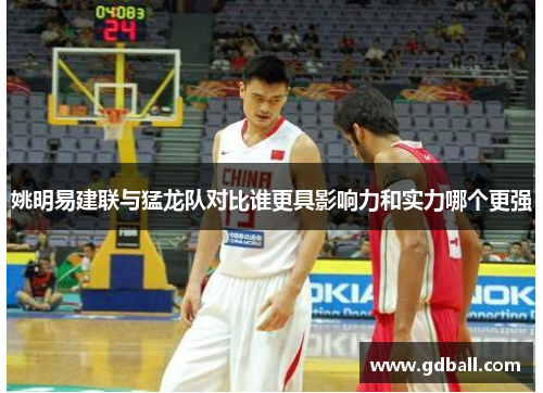 姚明易建联与猛龙队对比谁更具影响力和实力哪个更强