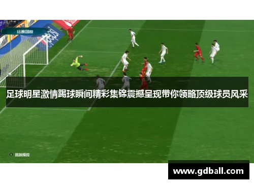 足球明星激情踢球瞬间精彩集锦震撼呈现带你领略顶级球员风采