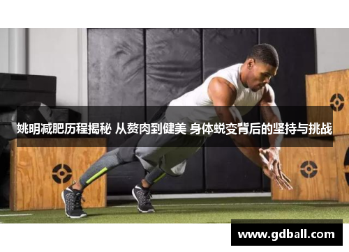 姚明减肥历程揭秘 从赘肉到健美 身体蜕变背后的坚持与挑战
