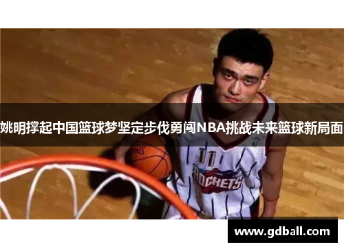 姚明撑起中国篮球梦坚定步伐勇闯NBA挑战未来篮球新局面