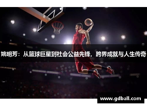 姚明芳：从篮球巨星到社会公益先锋，跨界成就与人生传奇