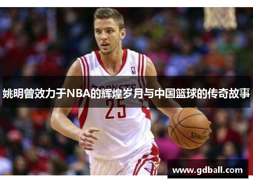 姚明曾效力于NBA的辉煌岁月与中国篮球的传奇故事