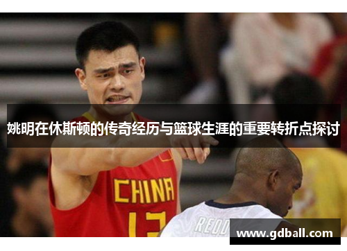 姚明在休斯顿的传奇经历与篮球生涯的重要转折点探讨