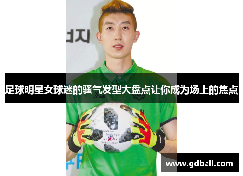 足球明星女球迷的骚气发型大盘点让你成为场上的焦点