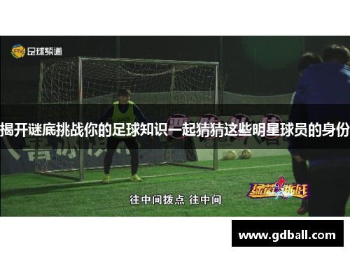 揭开谜底挑战你的足球知识一起猜猜这些明星球员的身份