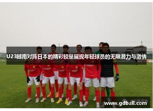U23越南对阵日本的精彩较量展现年轻球员的无限潜力与激情